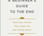 A Beginner&#39;s Guide to the End: Practical Advice for Living Life and Faci... - £7.91 GBP