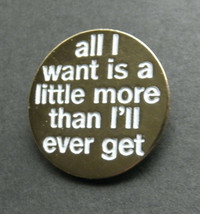 All I Want Is More Than I Will Get Funny Lapel Pin Badge 1 Inch - £4.45 GBP