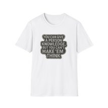 Unisex &quot;You Can Give a Person Knowledge But You Can&#39;t Make &#39;em Think&quot; T-... - $29.99