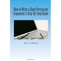 How to Write a Short Persuasive Argument: A Step-By-Step Guide Mr. Kelly J. Kirk - $7.00