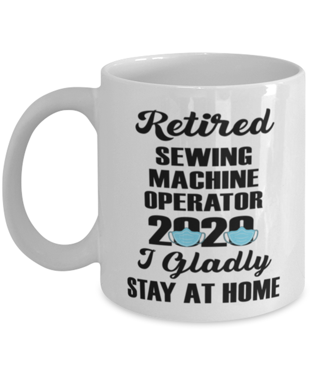 Retired Sewing Machine Operator Mug - 2020 I Gladly Stay At Home - 11 oz Funny