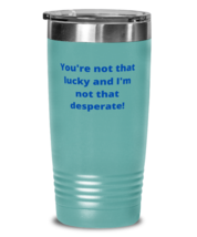 You&#39;re not that lucky and I&#39;m not that desperate! tumbler 20oz color teal  - £21.10 GBP