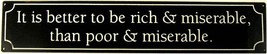 It's Better to Be Rich and Miserable then Poor and Miserable Humor Metal Sign - $13.95