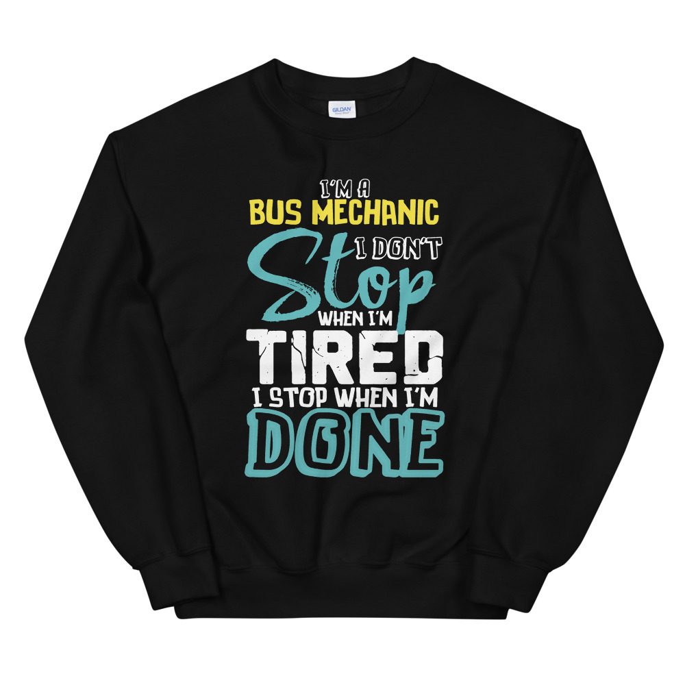 I'm A Bus Mechanic I Don't Stop When I'm Tired I Stop When I'm Done! Unisex Swea