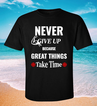 NEVER GIVE UP GREAT BECAUSE THNGS TAKE TIME T-shirt size S - 3XL - £14.66 GBP+