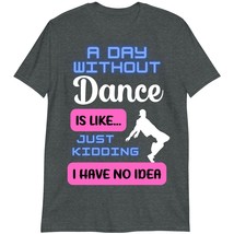 Dance Shirt, Gift for Dancer, A Day Without Dance is Like. just Kidding i Have n - £15.25 GBP