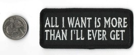 ALL I WANT IS MORE THAN I&#39;LL EVER GET IRON-ON / SEW-ON  PATCH 3 1/2&quot;x 1 ... - $4.79