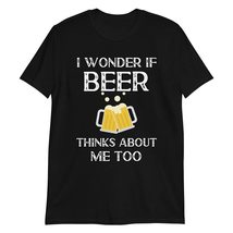 I Wonder if Beer Thinks About Me Too T Shirt Funny Sarcastic Humor Tee Black - £15.71 GBP+