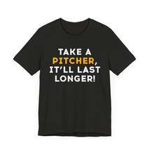 Take a Pitcher, It&#39;ll Last Longer T-Shirt (Unisex) | Drinking Shirts | Humor Tee - $29.95