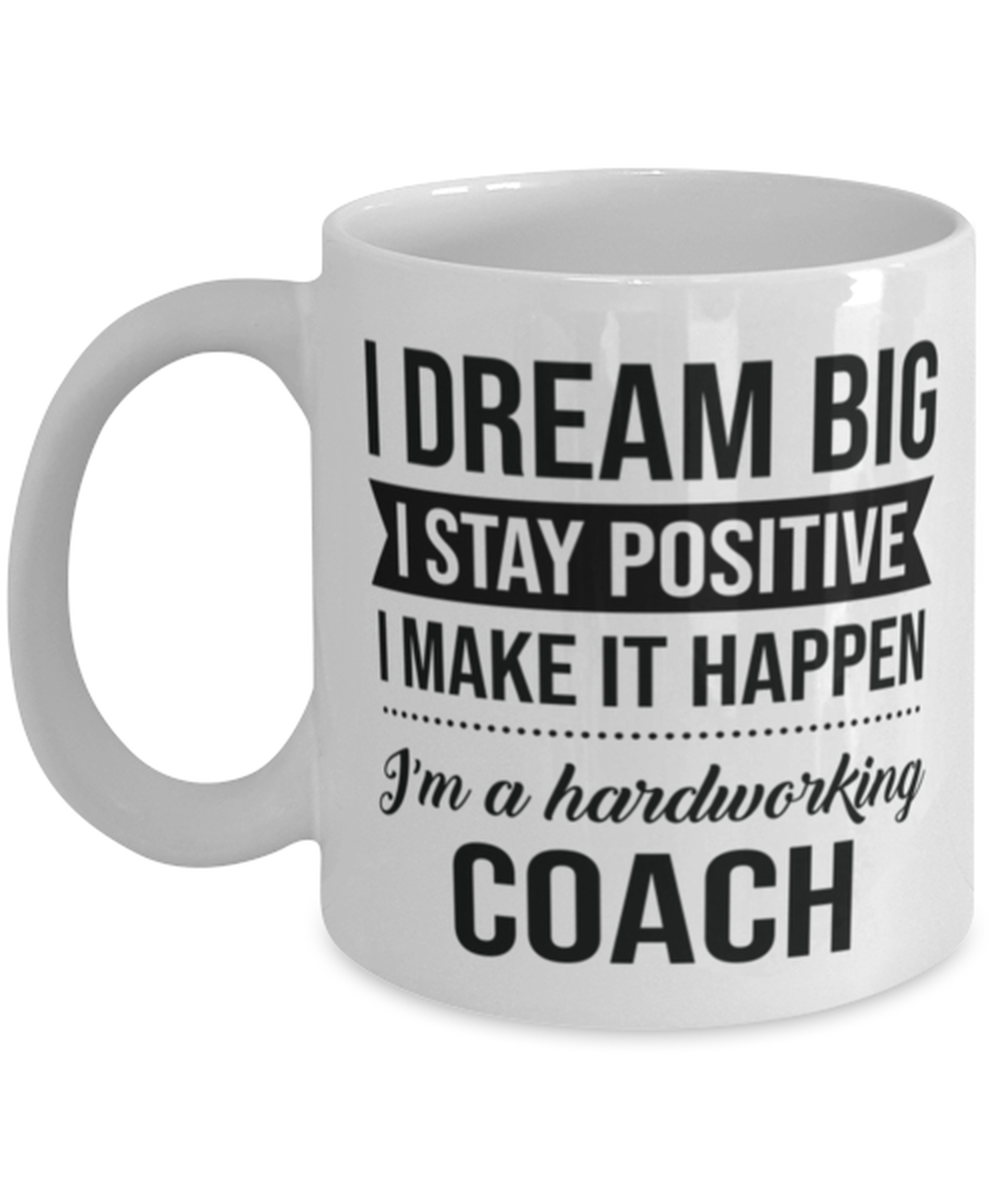 Funny Coach Coffee Mug - I Dream Big I Stay Positive I Make It Happen - I'm A  - $14.95