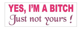 Yes I'm A Bitch Just Not Yours Funny Bumper Sticker or Helmet Sticker D623 - £1.10 GBP+