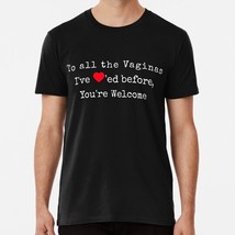 To All Vagina&#39;s I&#39;ve Loved Before You&#39;re Welcome S to 5XL Made in USA T-Shirt - £17.60 GBP