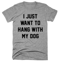 I Just Want To Hang With My Dog T-shirt - £12.82 GBP