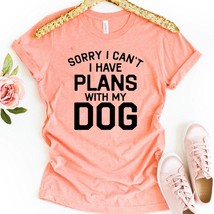 Sorry, I Can&#39;t I have plans with  My Dog T-shirt - $20.00