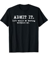 Admit It Life Would Be Boring Without Me - $14.99