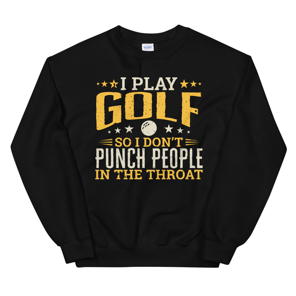 I play Golf So I Don't Punch People In The Throat Unisex Sweatshirt