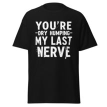 You&#39;re Dry Humping My Last Nerve, Funny, Jokes, Sarcastic Unisex T-Shirt Black/S - $19.79+