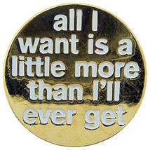 All I Want Is a Little More Than I&#39;ll Ever Get Pin 1&quot; - £7.50 GBP