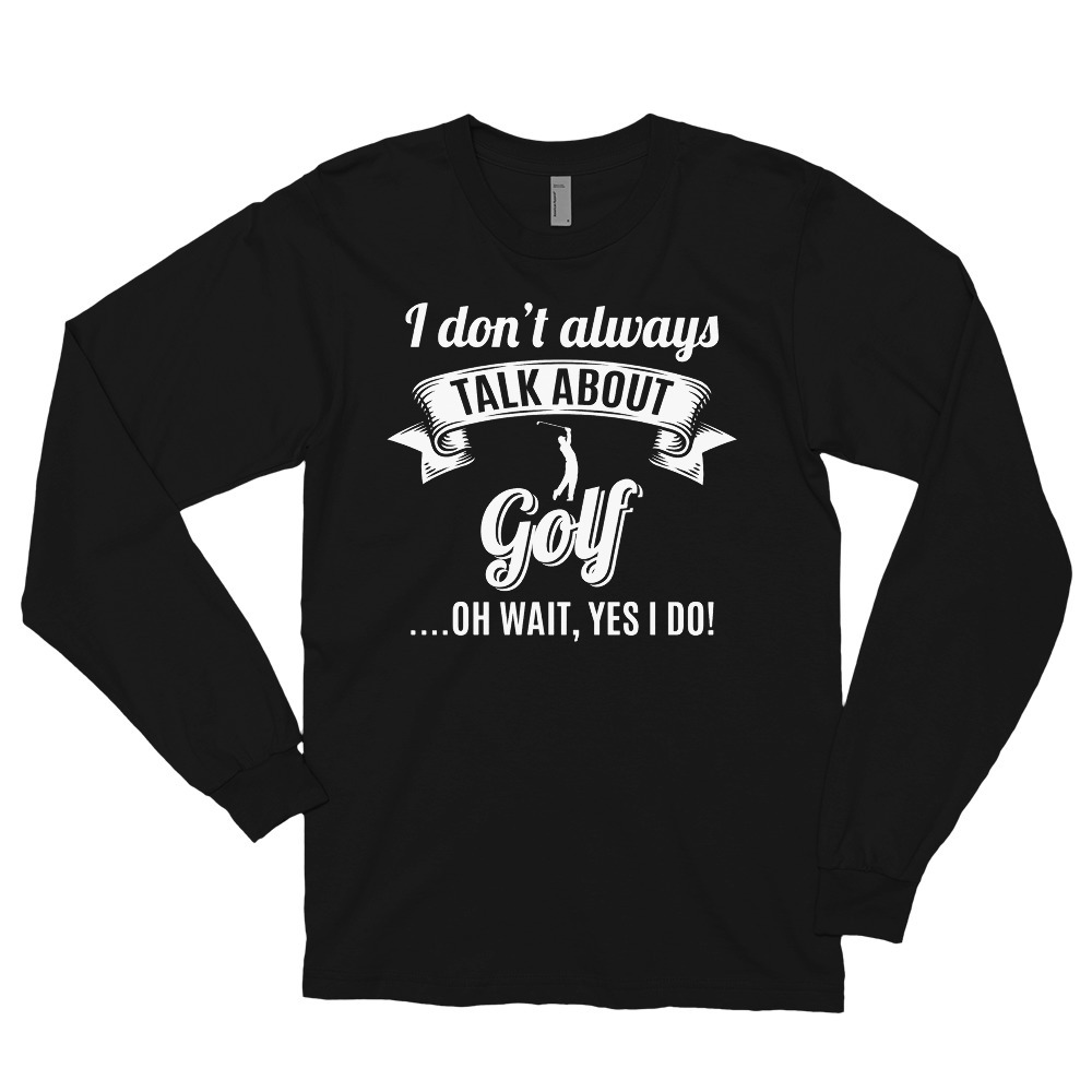 Don’t Always Talk About Golf Oh Wait, Yes I do! Long sleeve t-shirt