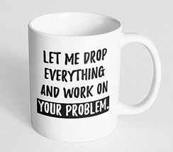 Sarcasm Office Mug - Let Me Drop Everything And Work On Your Problem - 11 oz Cer - £9.98 GBP