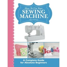 How To Use Your Sewing Machine: A Complete Guide for Absolute Beginners Alison M - $15.00