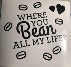 Where You Bean All My Life|Coffee| Coffee Beans|Cute|Vinyl|Decal|You Pic... - £3.15 GBP