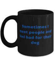 Sometimes I meet people and feel bad for their dog coffeemug black  - $18.95