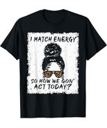 I Match Energy So How We Gon&#39; Act Today T-Shirt Tee - $14.99