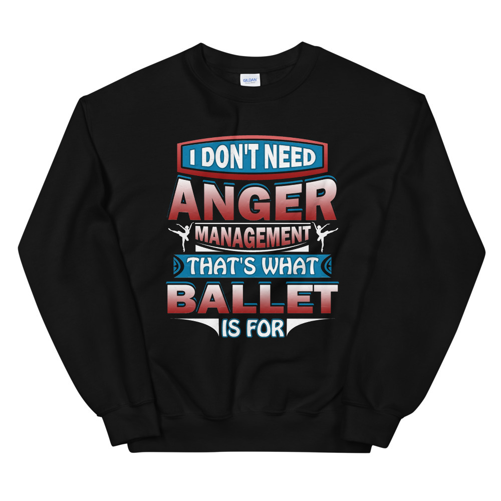 Don't Need Anger Management That's What Ballet For Unisex Sweatshirt
