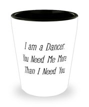 Cool Dancer Gifts, I am a Dancer. You Need Me More Than I Need You, Dancer Shot  - £7.87 GBP