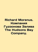 Richard Morenus. Hudson Bay Company The Hudsons Bay Company. In Russian/Richard - $199.00