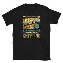 When I&#39;m Bored Always End Up Thinking Knitting T-shirt - £15.72 GBP
