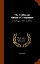 The Technical History of Commerce : Or, the Progress of the Useful Arts by John - £21.93 GBP