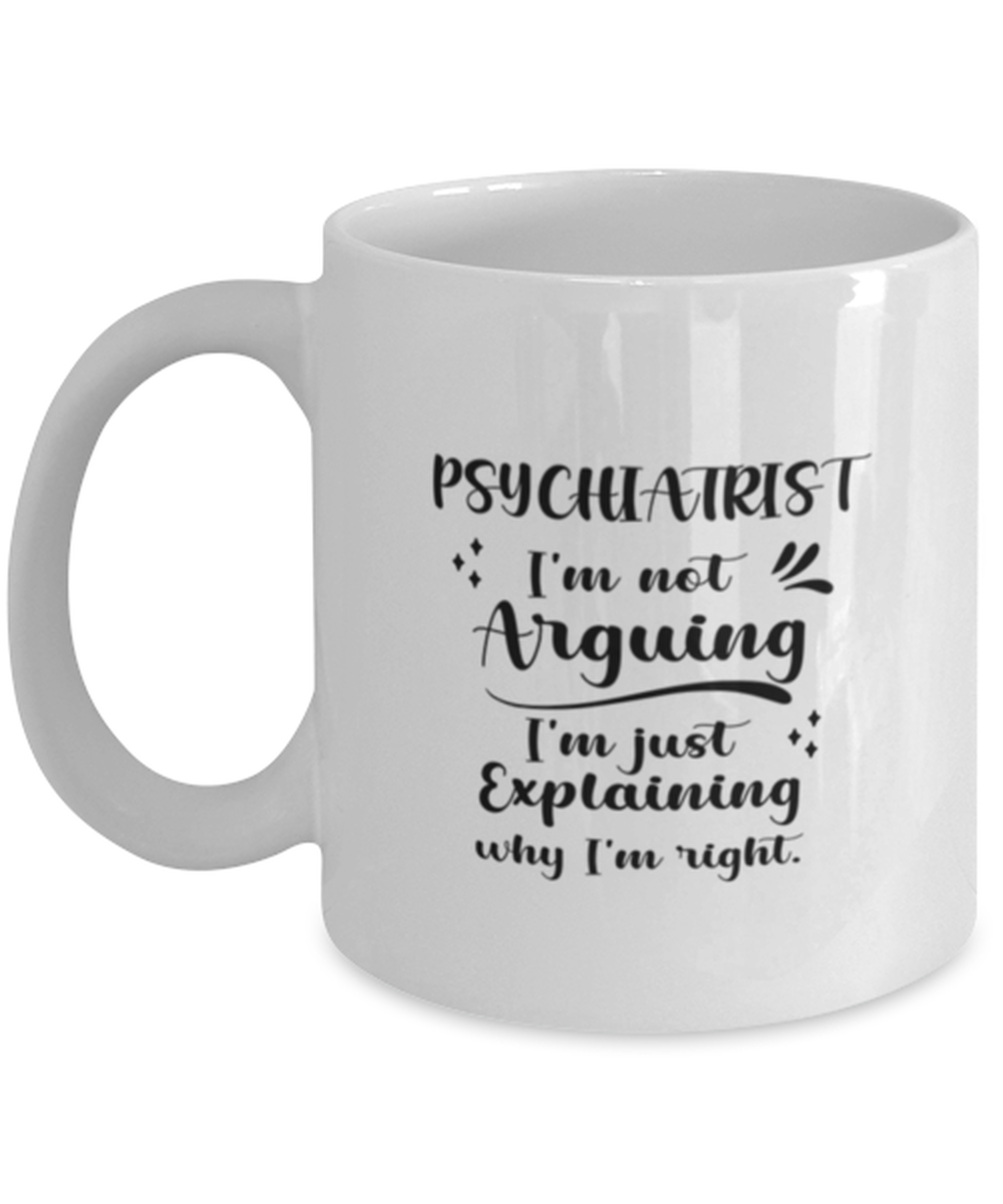 Psychiatrist 11oz White Cofee Mug, I&#39;m just explaining why I&#39;m right.  - $19.90