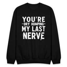 You&#39;re Dry Humping My Last Nerve, Funny, Jokes, Sarcastic Unisex Sweatshirt purp - $33.65