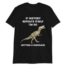 If History Repeats Itself I Am I&#39;m So Getting a Dinosaur T-Shirt Black - $19.55+