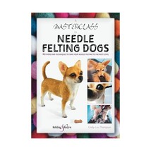 A Masterclass in Needle Felting Dogs: Methods and Techniques to Take Your Needle - £19.61 GBP