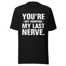 You&#39;re Dry Humping My Last Nerve Unisex t-shirt, Funny Jokes Sarcastic Shirt Bla - £15.98 GBP+