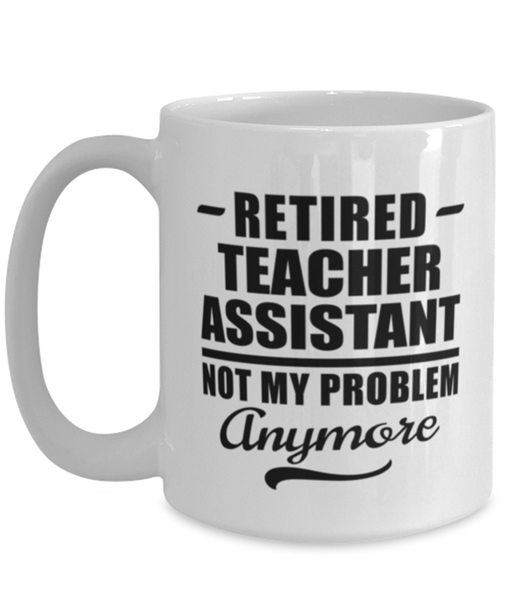 Funny Mug for Retired Teacher Assistant - Not My Problem Anymore - 15 oz