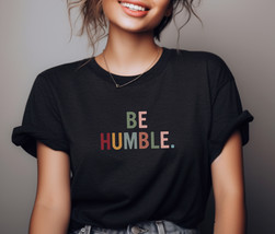 Be Humble T-Shirt - Embrace Humility, Humbleness Statement Tee - $9.59+