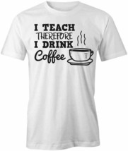 I Teach Therefore I Drink Coffee T Shirt Tee Short-Sleeved Cotton Humor S1WSA935 - £12.89 GBP+