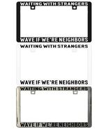 WAITING WITH STRANGERS WAVE IF WE'RE NEIGHBORS License Plate Frame - $6.92+