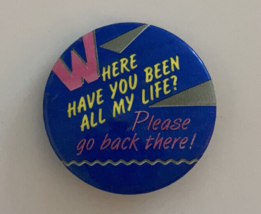 Where Have You Been All My Life? Please Go Back There Button Pin - $15.00