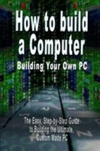 How to build a Computer: Building Your Own PC - The Easy, Step-by-Step Guide to  - £10.48 GBP
