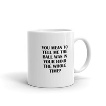 You Mean To Tell Me The Ball Was In Your Hand The Whole Time? Fun 11oz Dog Mug - $15.99