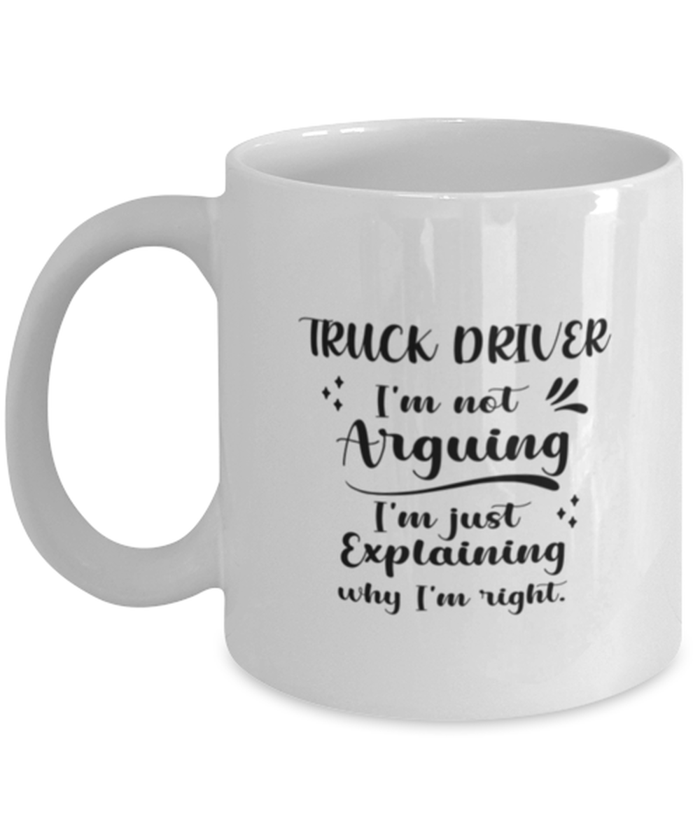 Truck driver 11oz White Cofee Mug, I&#39;m just explaining why I&#39;m right.  - $19.90