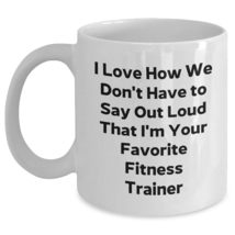 Fitness Trainer White Coffee Mug - I Love How We Don&#39;t Have To Say Out Loud That - $16.61+