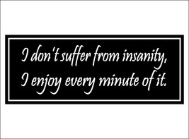 I don't suffer from insanity.  I enjoy every minute of it. - bumper sticker - $5.00