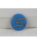 Novelty Pin - Saturday  Has a  Morning ? - Plastic Pin  - $15.00