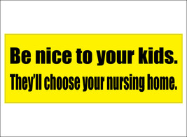 Be nice to your kids.  They'll choose your nursing home. - bumper sticker - $5.00